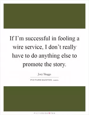 If I’m successful in fooling a wire service, I don’t really have to do anything else to promote the story Picture Quote #1