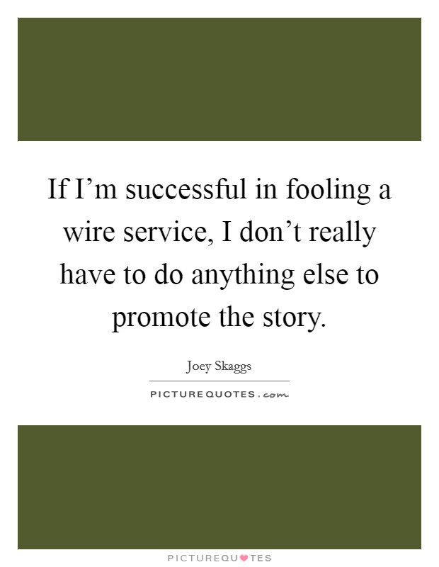 If I'm successful in fooling a wire service, I don't really have to do anything else to promote the story. Picture Quote #1