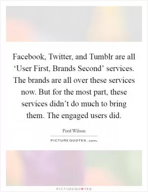 Facebook, Twitter, and Tumblr are all ‘User First, Brands Second’ services. The brands are all over these services now. But for the most part, these services didn’t do much to bring them. The engaged users did Picture Quote #1
