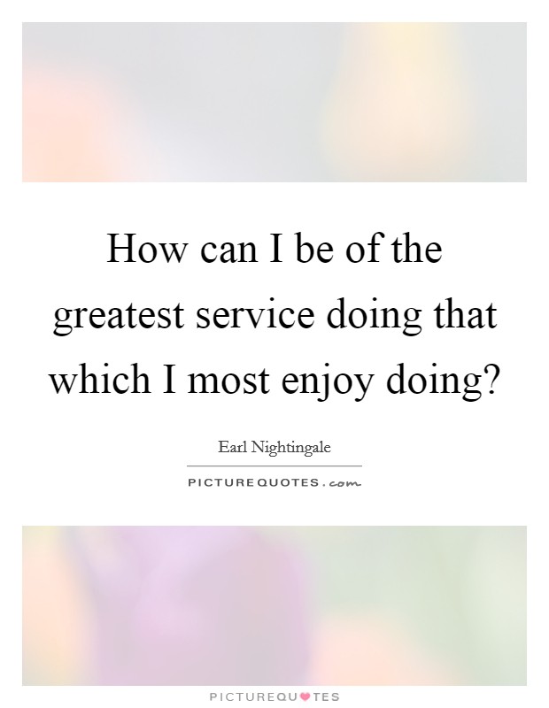 How can I be of the greatest service doing that which I most enjoy doing? Picture Quote #1