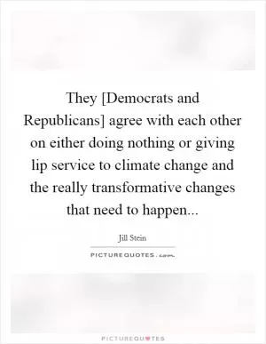They [Democrats and Republicans] agree with each other on either doing nothing or giving lip service to climate change and the really transformative changes that need to happen Picture Quote #1