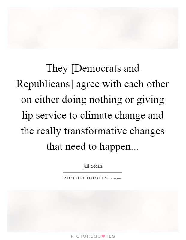 They [Democrats and Republicans] agree with each other on either doing nothing or giving lip service to climate change and the really transformative changes that need to happen... Picture Quote #1