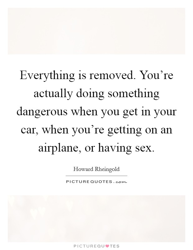 Everything is removed. You're actually doing something dangerous when you get in your car, when you're getting on an airplane, or having sex. Picture Quote #1