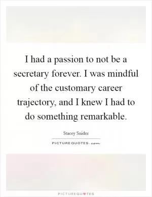 I had a passion to not be a secretary forever. I was mindful of the customary career trajectory, and I knew I had to do something remarkable Picture Quote #1