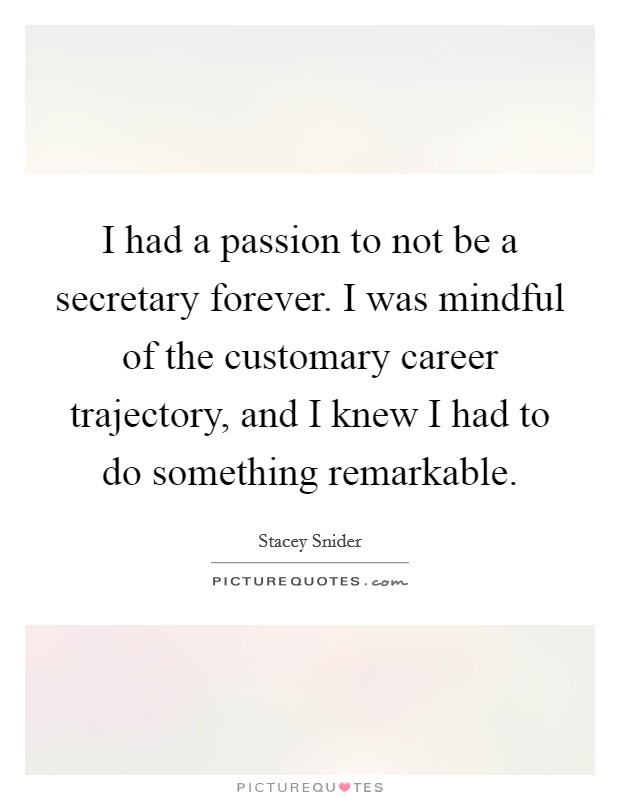 I had a passion to not be a secretary forever. I was mindful of the customary career trajectory, and I knew I had to do something remarkable. Picture Quote #1