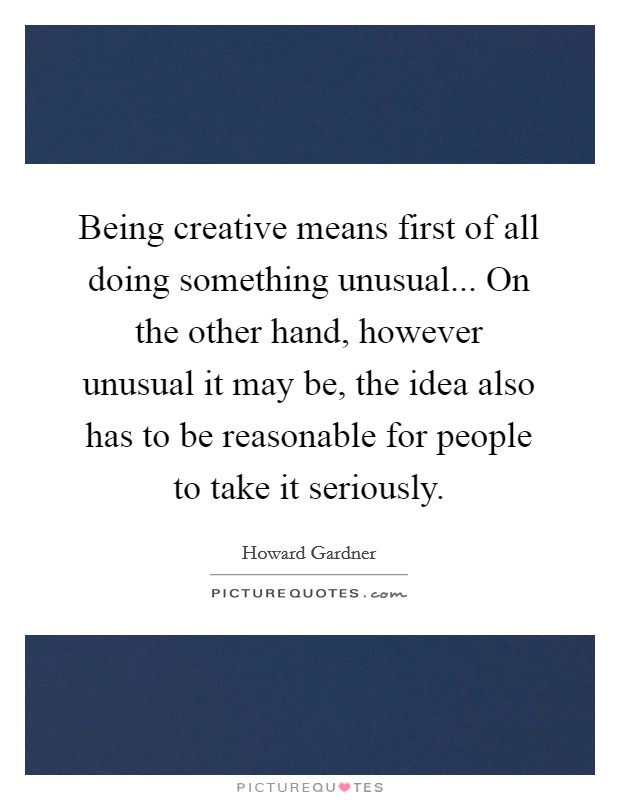 Being creative means first of all doing something unusual... On the other hand, however unusual it may be, the idea also has to be reasonable for people to take it seriously. Picture Quote #1