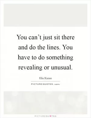 You can’t just sit there and do the lines. You have to do something revealing or unusual Picture Quote #1