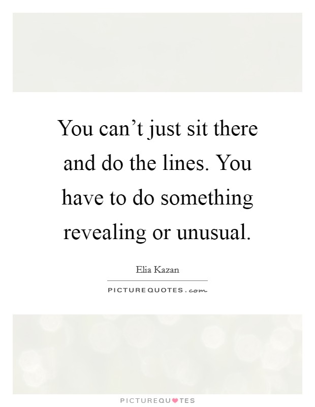 You can't just sit there and do the lines. You have to do something revealing or unusual. Picture Quote #1