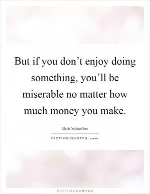 But if you don’t enjoy doing something, you’ll be miserable no matter how much money you make Picture Quote #1