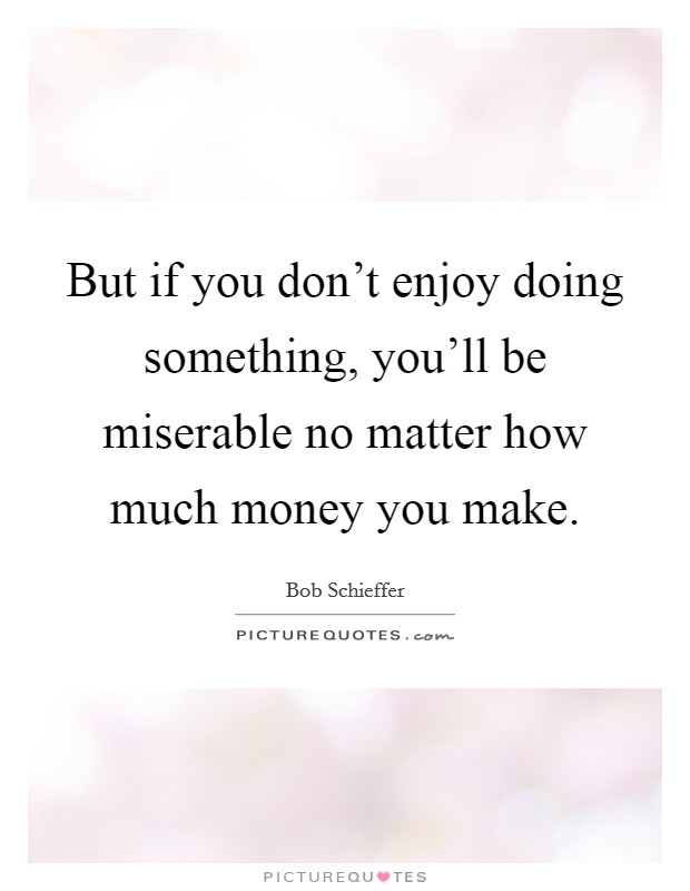 But if you don't enjoy doing something, you'll be miserable no matter how much money you make. Picture Quote #1