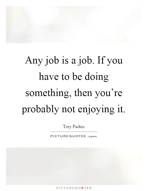 Any job is a job. If you have to be doing something, then you're probably not enjoying it. Picture Quote #1