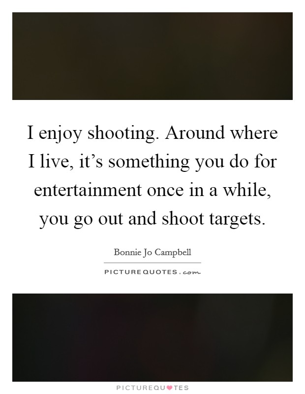 I enjoy shooting. Around where I live, it's something you do for entertainment once in a while, you go out and shoot targets. Picture Quote #1
