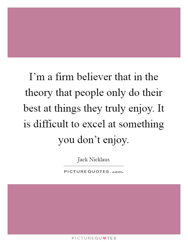 I'm a firm believer that in the theory that people only do their best at things they truly enjoy. It is difficult to excel at something you don't enjoy. Picture Quote #1