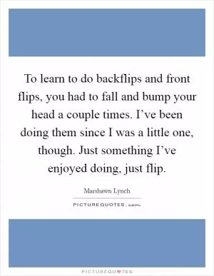 To learn to do backflips and front flips, you had to fall and bump your head a couple times. I’ve been doing them since I was a little one, though. Just something I’ve enjoyed doing, just flip Picture Quote #1