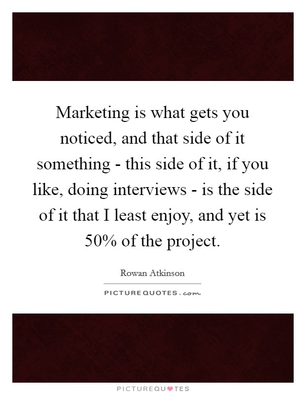 Marketing is what gets you noticed, and that side of it something - this side of it, if you like, doing interviews - is the side of it that I least enjoy, and yet is 50% of the project. Picture Quote #1