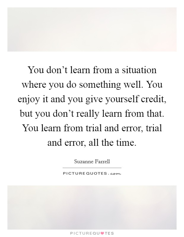 You don't learn from a situation where you do something well. You enjoy it and you give yourself credit, but you don't really learn from that. You learn from trial and error, trial and error, all the time. Picture Quote #1