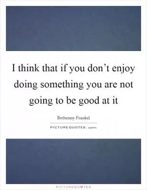 I think that if you don’t enjoy doing something you are not going to be good at it Picture Quote #1