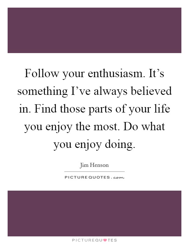 Follow your enthusiasm. It's something I've always believed in. Find those parts of your life you enjoy the most. Do what you enjoy doing. Picture Quote #1