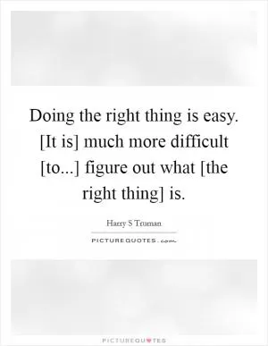 Doing the right thing is easy. [It is] much more difficult [to...] figure out what [the right thing] is Picture Quote #1