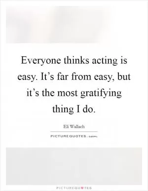 Everyone thinks acting is easy. It’s far from easy, but it’s the most gratifying thing I do Picture Quote #1