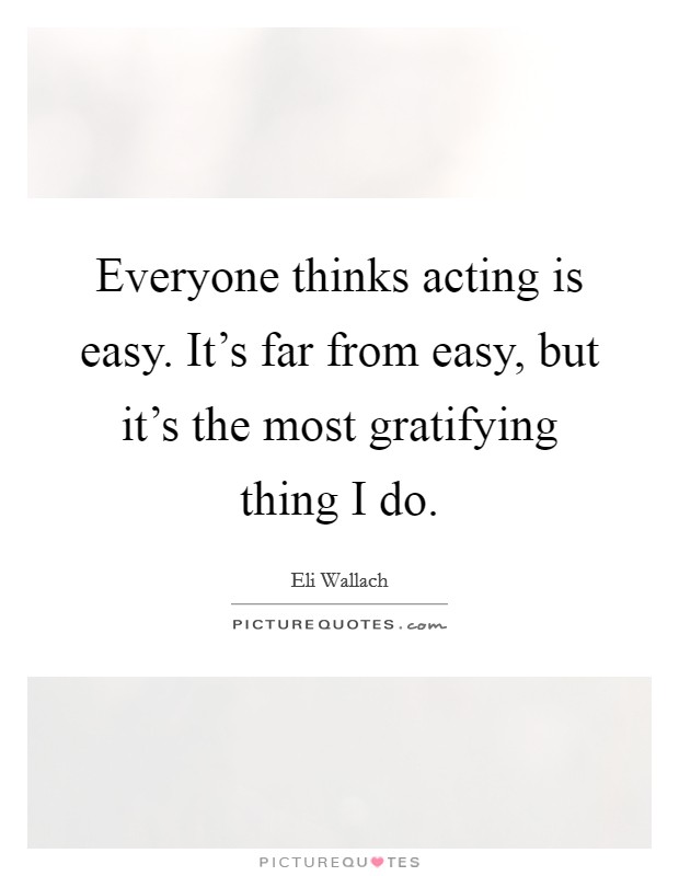 Everyone thinks acting is easy. It's far from easy, but it's the most gratifying thing I do. Picture Quote #1
