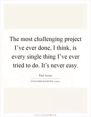 The most challenging project I’ve ever done, I think, is every single thing I’ve ever tried to do. It’s never easy Picture Quote #1