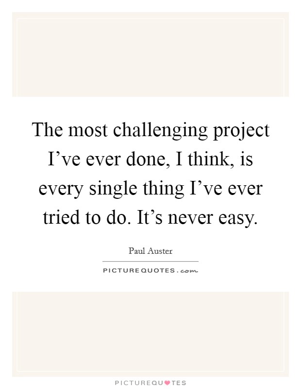The most challenging project I've ever done, I think, is every single thing I've ever tried to do. It's never easy. Picture Quote #1
