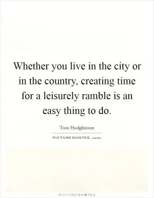 Whether you live in the city or in the country, creating time for a leisurely ramble is an easy thing to do Picture Quote #1