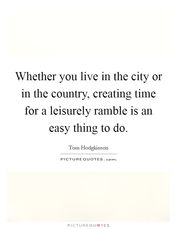 Whether you live in the city or in the country, creating time for a leisurely ramble is an easy thing to do. Picture Quote #1