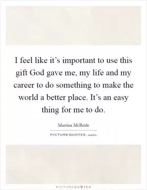 I feel like it’s important to use this gift God gave me, my life and my career to do something to make the world a better place. It’s an easy thing for me to do Picture Quote #1