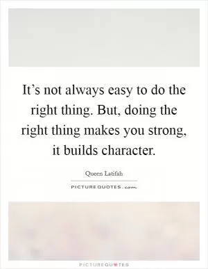 It’s not always easy to do the right thing. But, doing the right thing makes you strong, it builds character Picture Quote #1