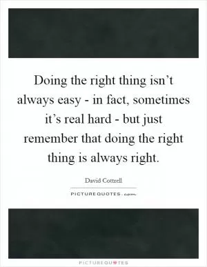 Doing the right thing isn’t always easy - in fact, sometimes it’s real hard - but just remember that doing the right thing is always right Picture Quote #1