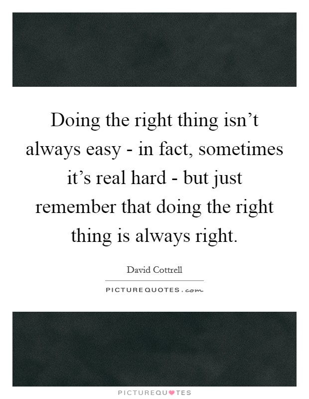 Doing the right thing isn't always easy - in fact, sometimes it's real hard - but just remember that doing the right thing is always right. Picture Quote #1