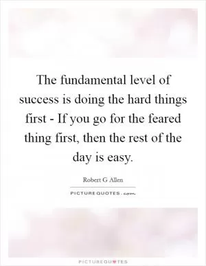 The fundamental level of success is doing the hard things first - If you go for the feared thing first, then the rest of the day is easy Picture Quote #1