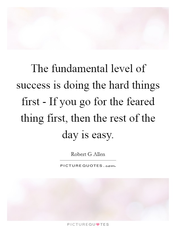 The fundamental level of success is doing the hard things first - If you go for the feared thing first, then the rest of the day is easy. Picture Quote #1
