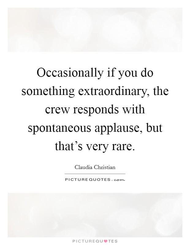 Occasionally if you do something extraordinary, the crew responds with spontaneous applause, but that's very rare. Picture Quote #1