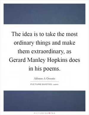 The idea is to take the most ordinary things and make them extraordinary, as Gerard Manley Hopkins does in his poems Picture Quote #1