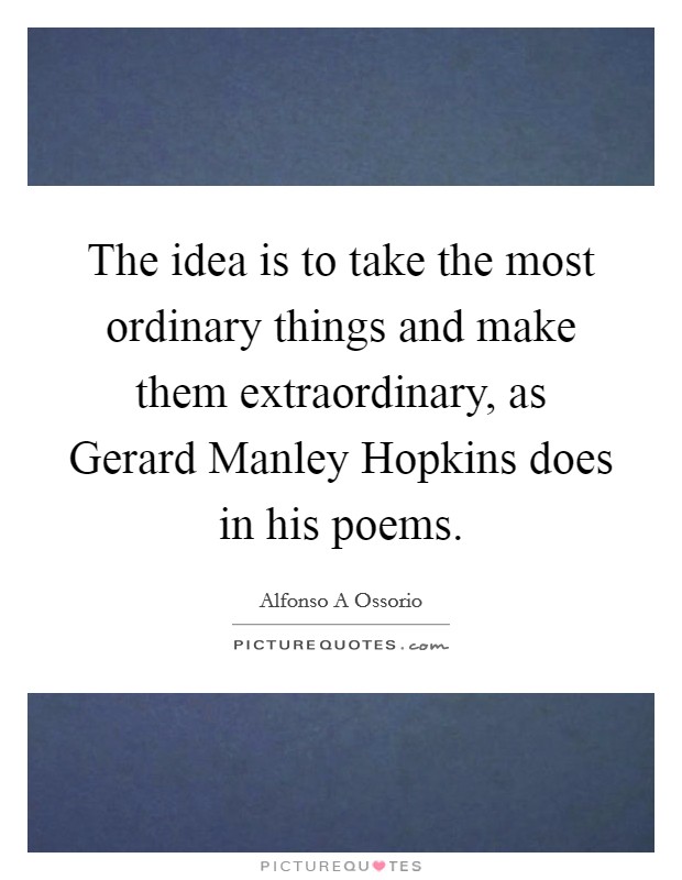 The idea is to take the most ordinary things and make them extraordinary, as Gerard Manley Hopkins does in his poems. Picture Quote #1
