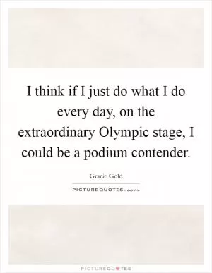 I think if I just do what I do every day, on the extraordinary Olympic stage, I could be a podium contender Picture Quote #1
