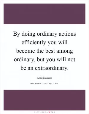 By doing ordinary actions efficiently you will become the best among ordinary, but you will not be an extraordinary Picture Quote #1