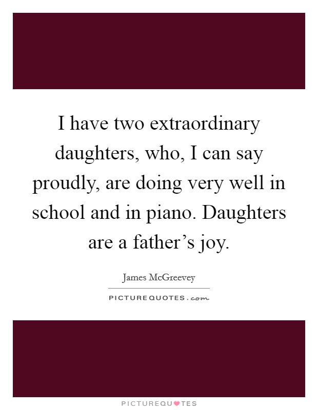 I have two extraordinary daughters, who, I can say proudly, are doing very well in school and in piano. Daughters are a father's joy. Picture Quote #1