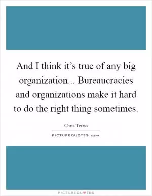 And I think it’s true of any big organization... Bureaucracies and organizations make it hard to do the right thing sometimes Picture Quote #1