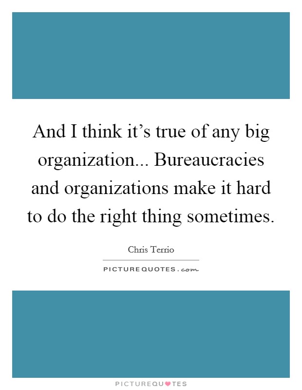 And I think it's true of any big organization... Bureaucracies and organizations make it hard to do the right thing sometimes. Picture Quote #1