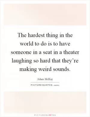 The hardest thing in the world to do is to have someone in a seat in a theater laughing so hard that they’re making weird sounds Picture Quote #1