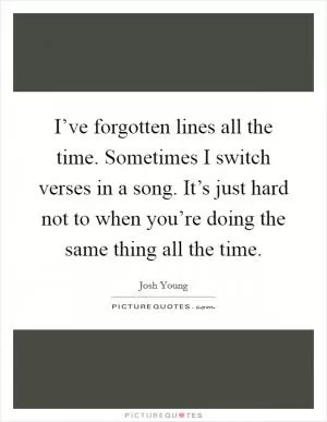 I’ve forgotten lines all the time. Sometimes I switch verses in a song. It’s just hard not to when you’re doing the same thing all the time Picture Quote #1