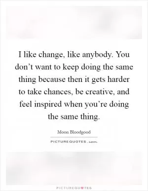 I like change, like anybody. You don’t want to keep doing the same thing because then it gets harder to take chances, be creative, and feel inspired when you’re doing the same thing Picture Quote #1