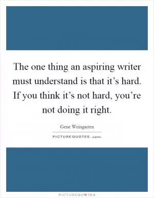 The one thing an aspiring writer must understand is that it’s hard. If you think it’s not hard, you’re not doing it right Picture Quote #1