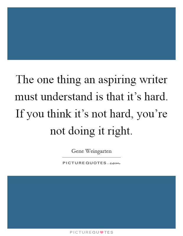 The one thing an aspiring writer must understand is that it's hard. If you think it's not hard, you're not doing it right. Picture Quote #1