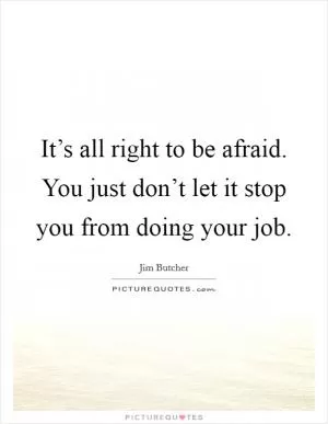 It’s all right to be afraid. You just don’t let it stop you from doing your job Picture Quote #1
