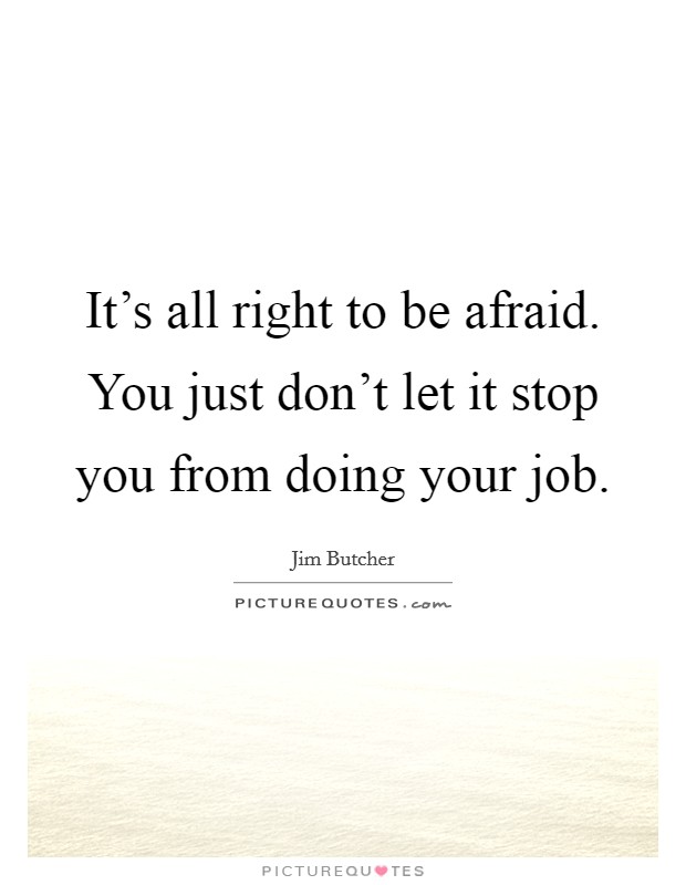 It's all right to be afraid. You just don't let it stop you from doing your job. Picture Quote #1